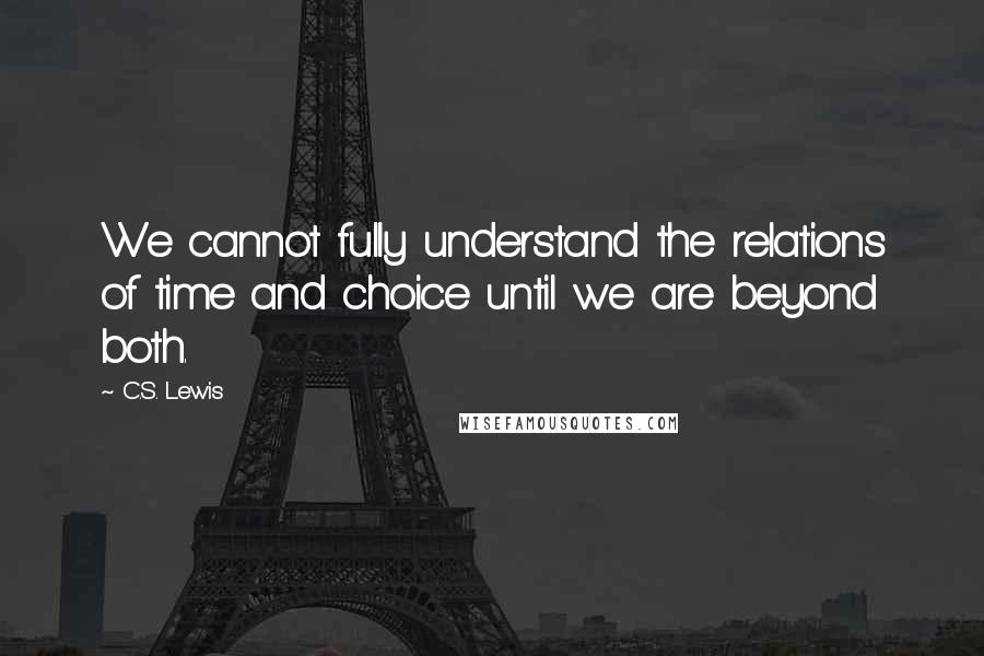 C.S. Lewis Quotes: We cannot fully understand the relations of time and choice until we are beyond both.