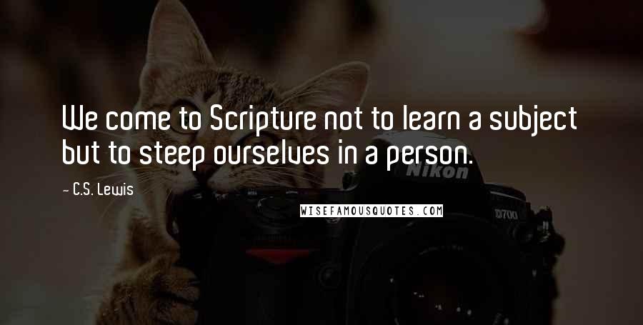 C.S. Lewis Quotes: We come to Scripture not to learn a subject but to steep ourselves in a person.