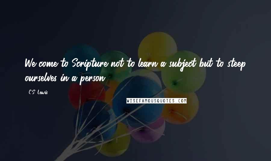 C.S. Lewis Quotes: We come to Scripture not to learn a subject but to steep ourselves in a person.