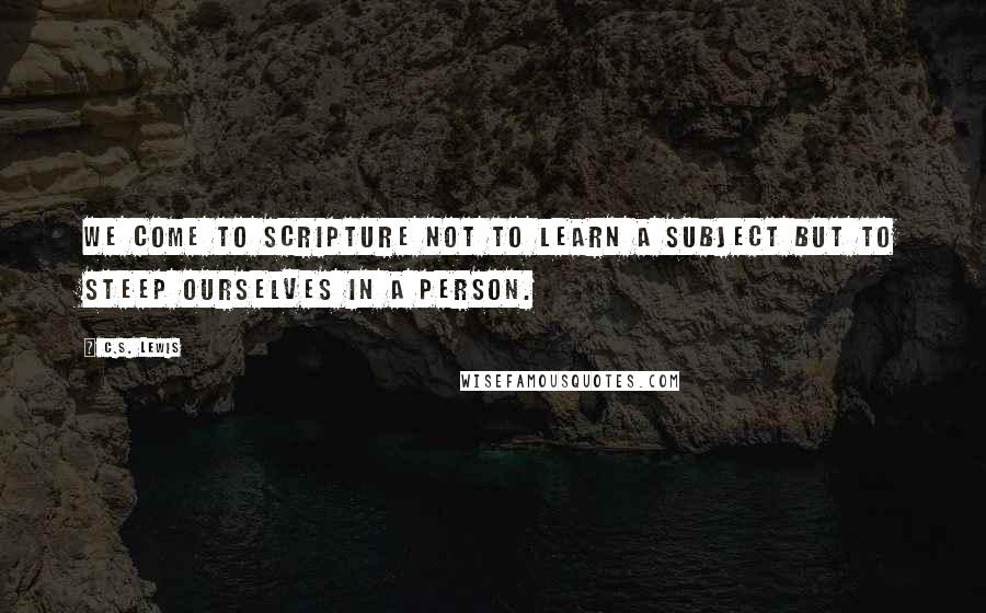 C.S. Lewis Quotes: We come to Scripture not to learn a subject but to steep ourselves in a person.