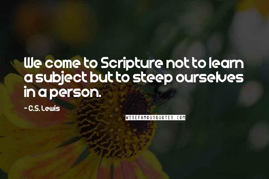 C.S. Lewis Quotes: We come to Scripture not to learn a subject but to steep ourselves in a person.