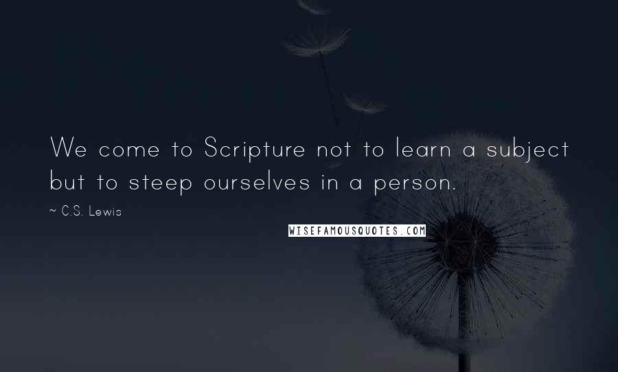 C.S. Lewis Quotes: We come to Scripture not to learn a subject but to steep ourselves in a person.