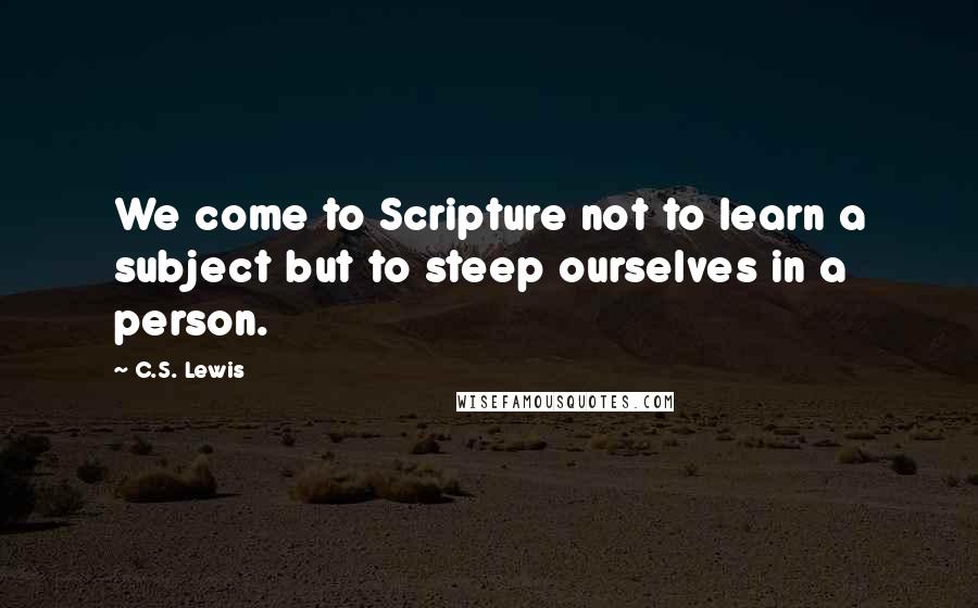 C.S. Lewis Quotes: We come to Scripture not to learn a subject but to steep ourselves in a person.