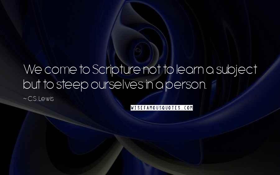 C.S. Lewis Quotes: We come to Scripture not to learn a subject but to steep ourselves in a person.