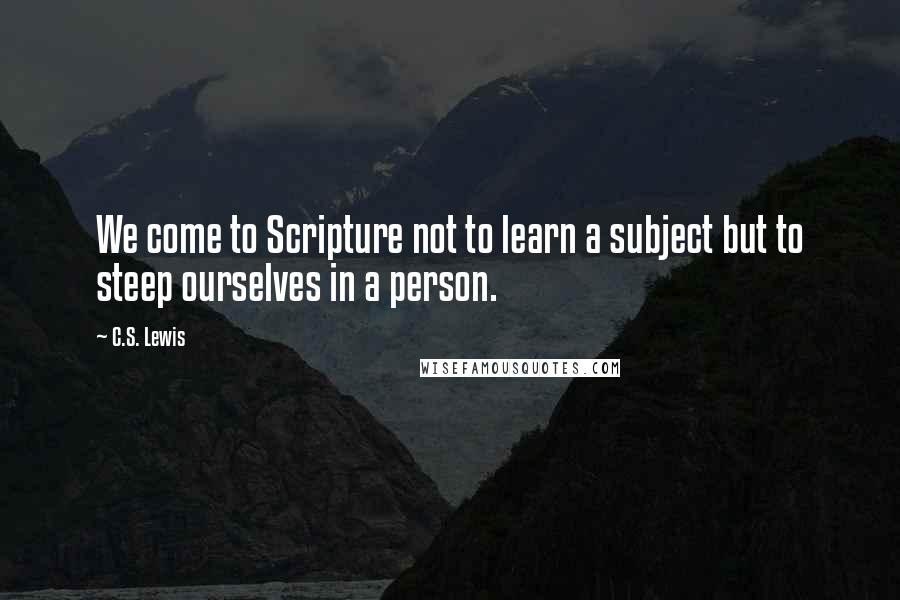 C.S. Lewis Quotes: We come to Scripture not to learn a subject but to steep ourselves in a person.