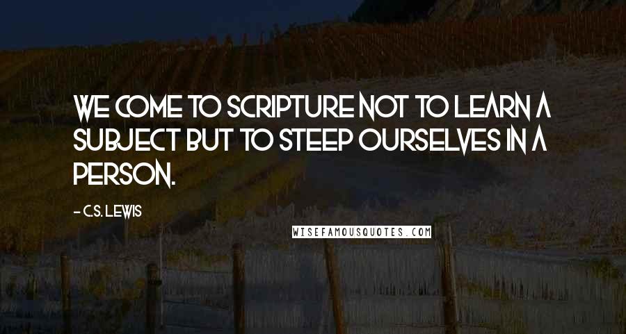 C.S. Lewis Quotes: We come to Scripture not to learn a subject but to steep ourselves in a person.