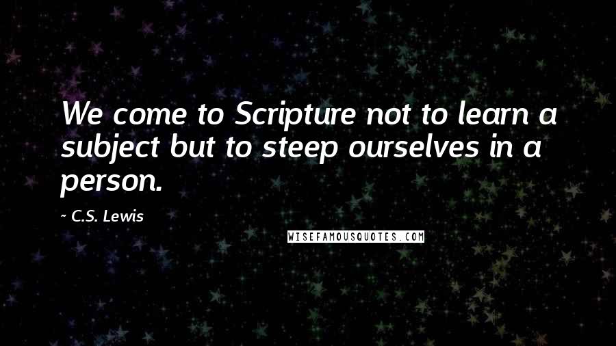 C.S. Lewis Quotes: We come to Scripture not to learn a subject but to steep ourselves in a person.