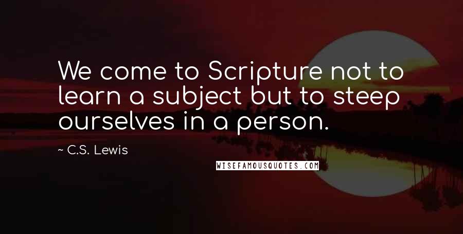 C.S. Lewis Quotes: We come to Scripture not to learn a subject but to steep ourselves in a person.