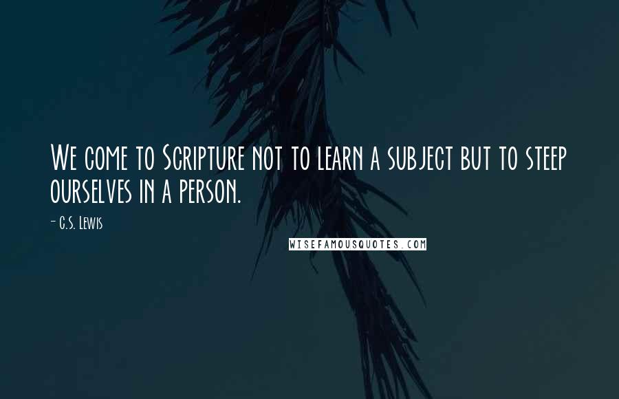 C.S. Lewis Quotes: We come to Scripture not to learn a subject but to steep ourselves in a person.