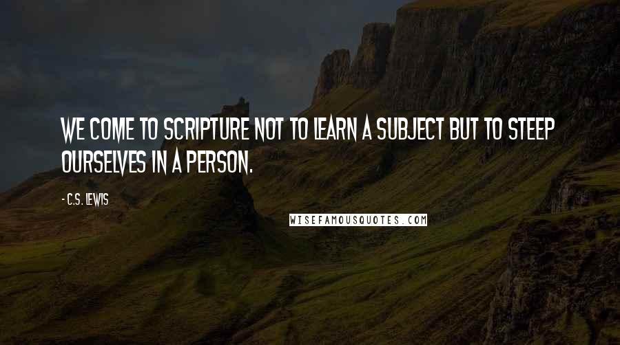 C.S. Lewis Quotes: We come to Scripture not to learn a subject but to steep ourselves in a person.