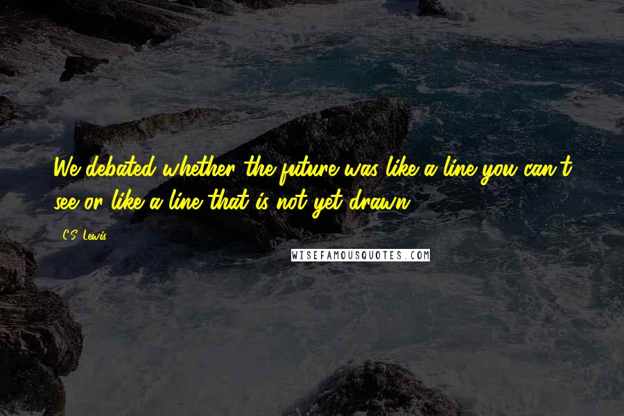 C.S. Lewis Quotes: We debated whether the future was like a line you can't see or like a line that is not yet drawn.