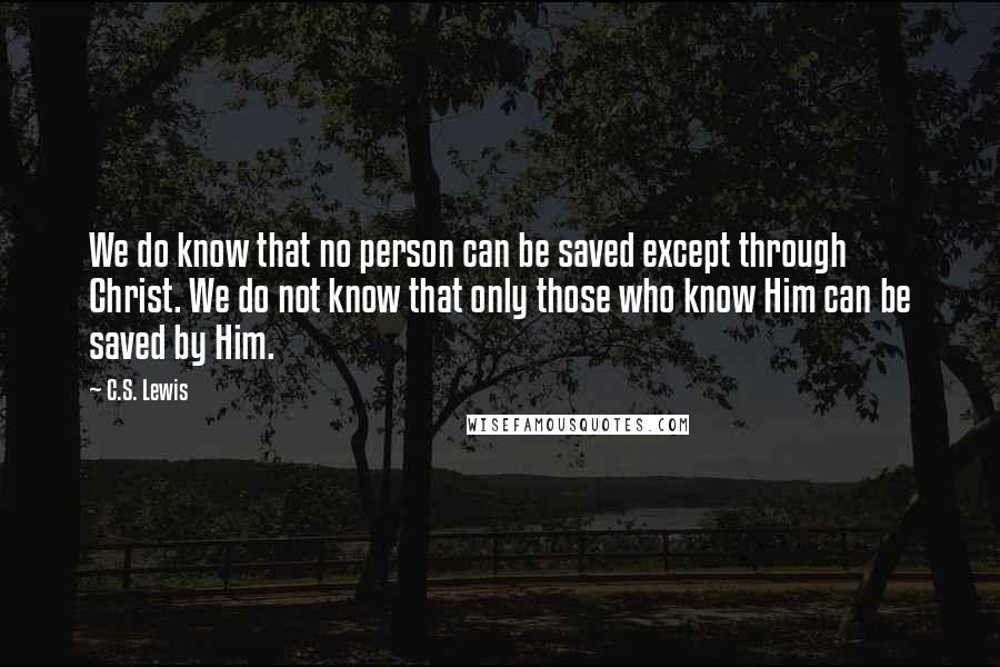 C.S. Lewis Quotes: We do know that no person can be saved except through Christ. We do not know that only those who know Him can be saved by Him.