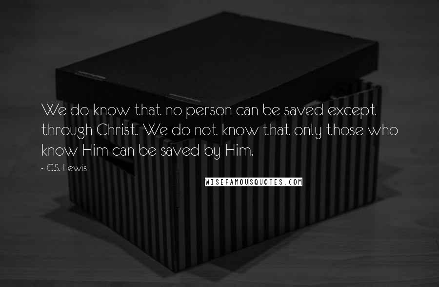 C.S. Lewis Quotes: We do know that no person can be saved except through Christ. We do not know that only those who know Him can be saved by Him.