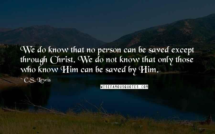 C.S. Lewis Quotes: We do know that no person can be saved except through Christ. We do not know that only those who know Him can be saved by Him.