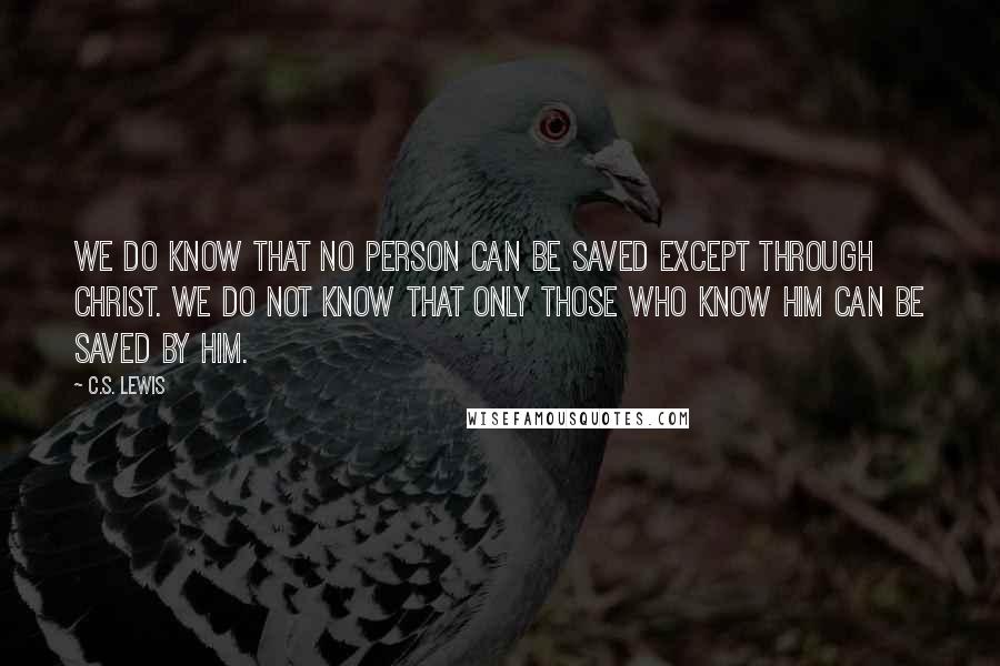 C.S. Lewis Quotes: We do know that no person can be saved except through Christ. We do not know that only those who know Him can be saved by Him.