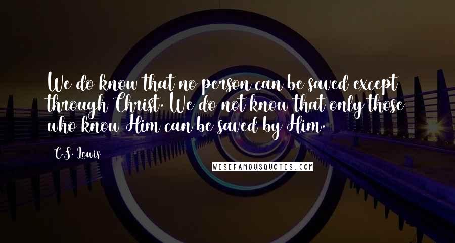 C.S. Lewis Quotes: We do know that no person can be saved except through Christ. We do not know that only those who know Him can be saved by Him.