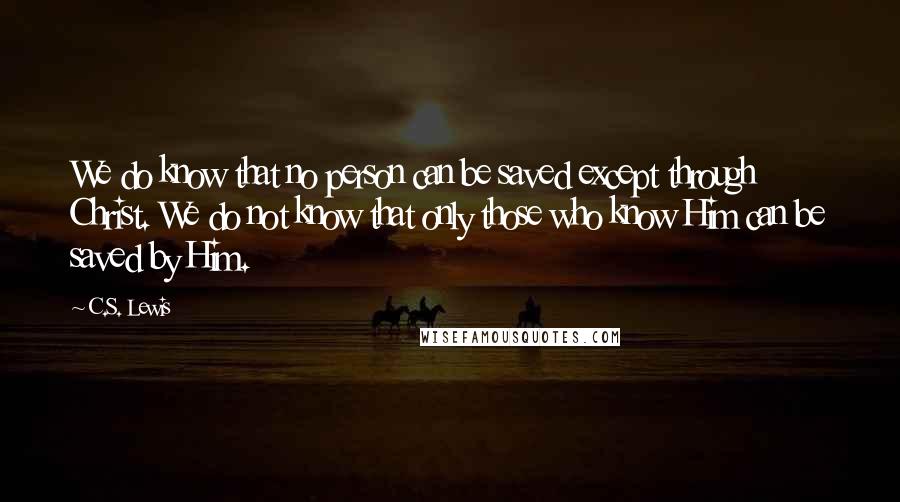 C.S. Lewis Quotes: We do know that no person can be saved except through Christ. We do not know that only those who know Him can be saved by Him.