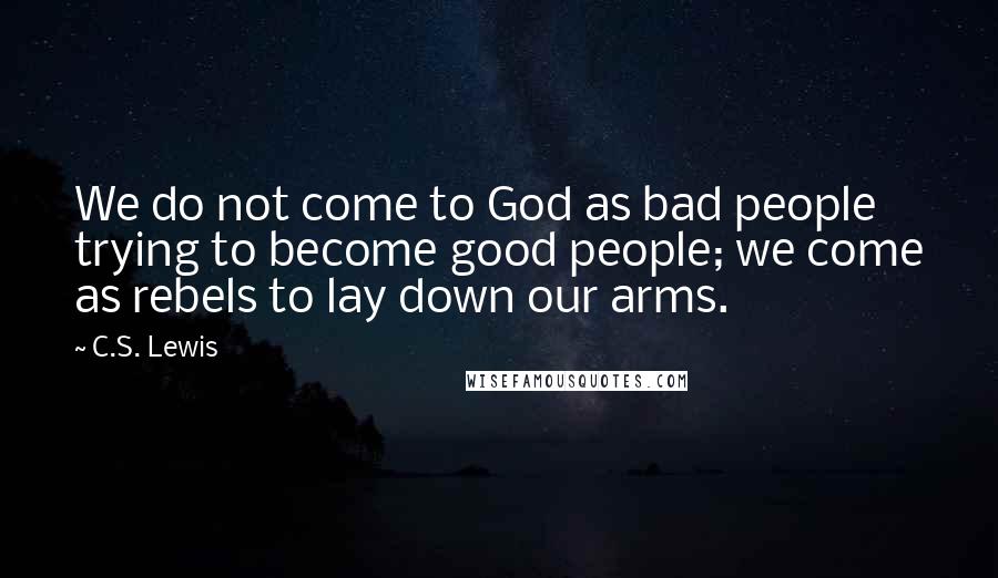 C.S. Lewis Quotes: We do not come to God as bad people trying to become good people; we come as rebels to lay down our arms.