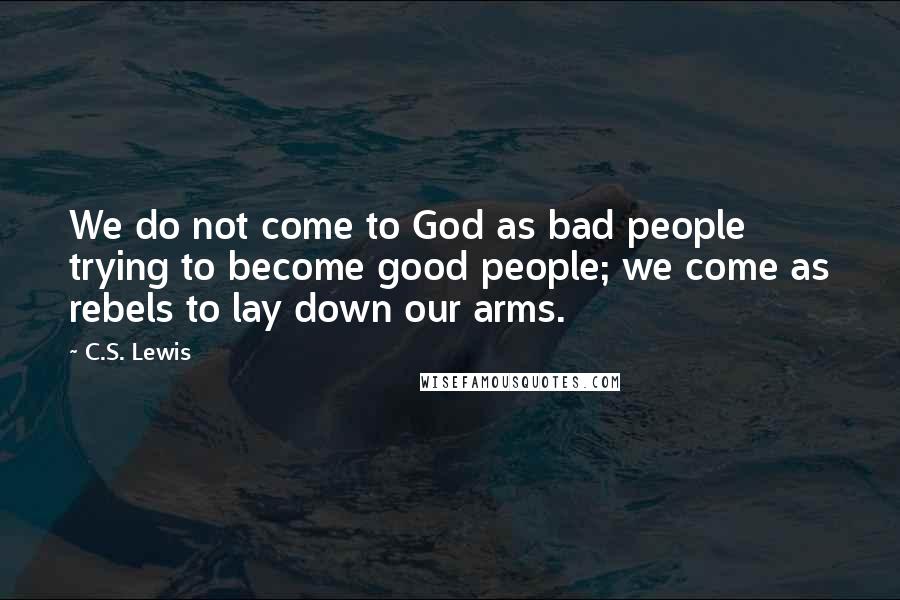 C.S. Lewis Quotes: We do not come to God as bad people trying to become good people; we come as rebels to lay down our arms.