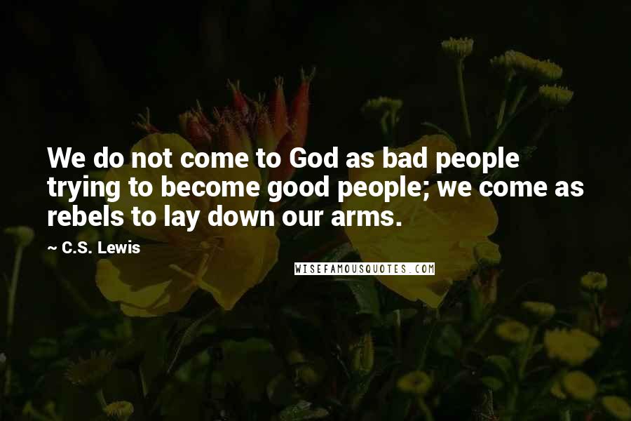 C.S. Lewis Quotes: We do not come to God as bad people trying to become good people; we come as rebels to lay down our arms.