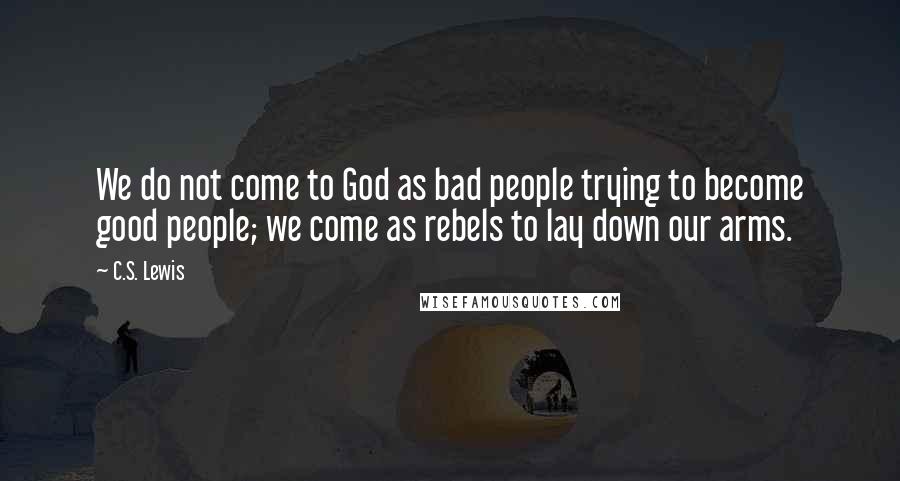 C.S. Lewis Quotes: We do not come to God as bad people trying to become good people; we come as rebels to lay down our arms.