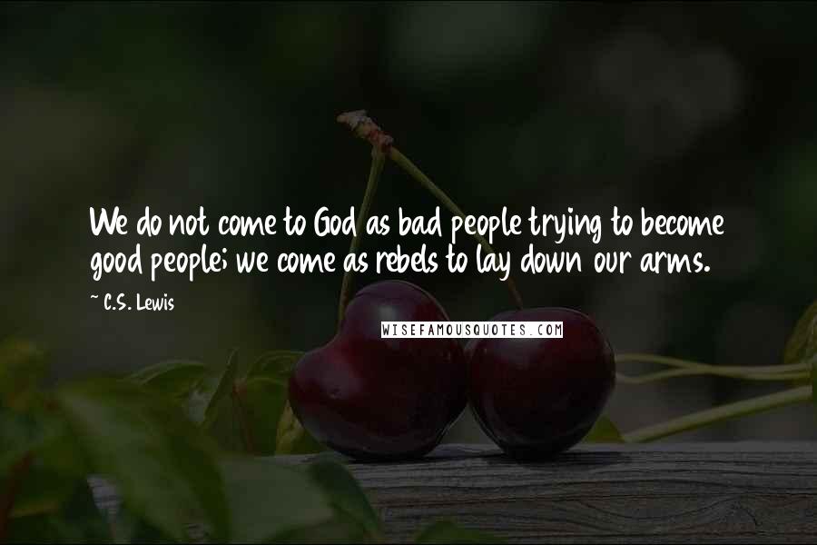 C.S. Lewis Quotes: We do not come to God as bad people trying to become good people; we come as rebels to lay down our arms.