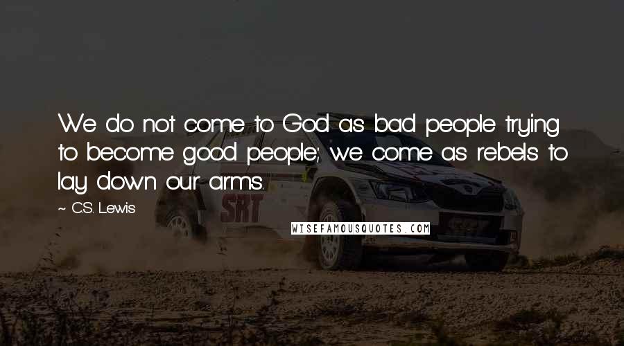 C.S. Lewis Quotes: We do not come to God as bad people trying to become good people; we come as rebels to lay down our arms.