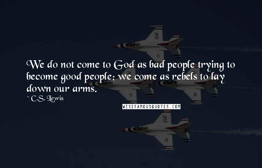 C.S. Lewis Quotes: We do not come to God as bad people trying to become good people; we come as rebels to lay down our arms.