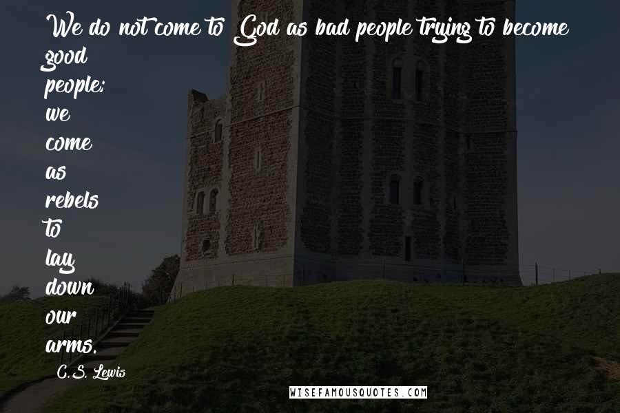 C.S. Lewis Quotes: We do not come to God as bad people trying to become good people; we come as rebels to lay down our arms.