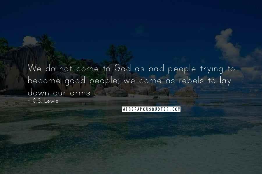 C.S. Lewis Quotes: We do not come to God as bad people trying to become good people; we come as rebels to lay down our arms.