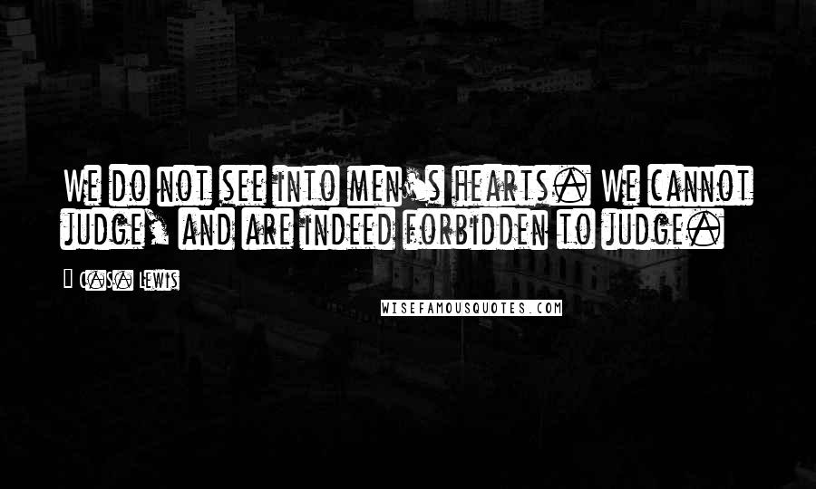 C.S. Lewis Quotes: We do not see into men's hearts. We cannot judge, and are indeed forbidden to judge.