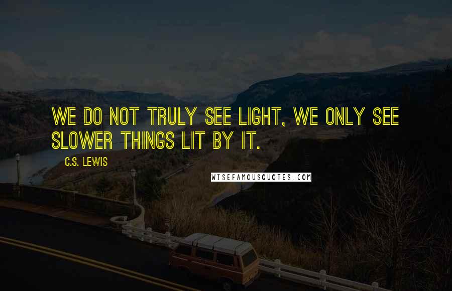 C.S. Lewis Quotes: We do not truly see light, we only see slower things lit by it.