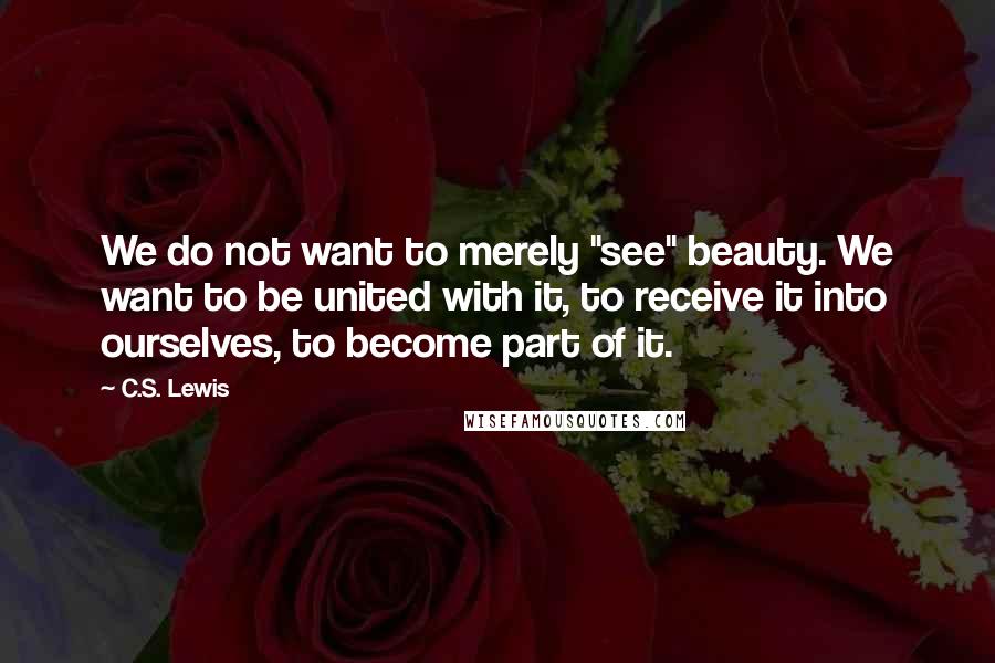 C.S. Lewis Quotes: We do not want to merely "see" beauty. We want to be united with it, to receive it into ourselves, to become part of it.