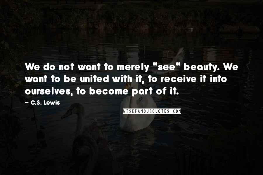 C.S. Lewis Quotes: We do not want to merely "see" beauty. We want to be united with it, to receive it into ourselves, to become part of it.