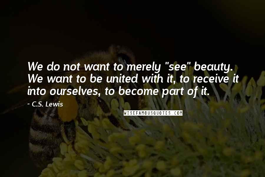 C.S. Lewis Quotes: We do not want to merely "see" beauty. We want to be united with it, to receive it into ourselves, to become part of it.