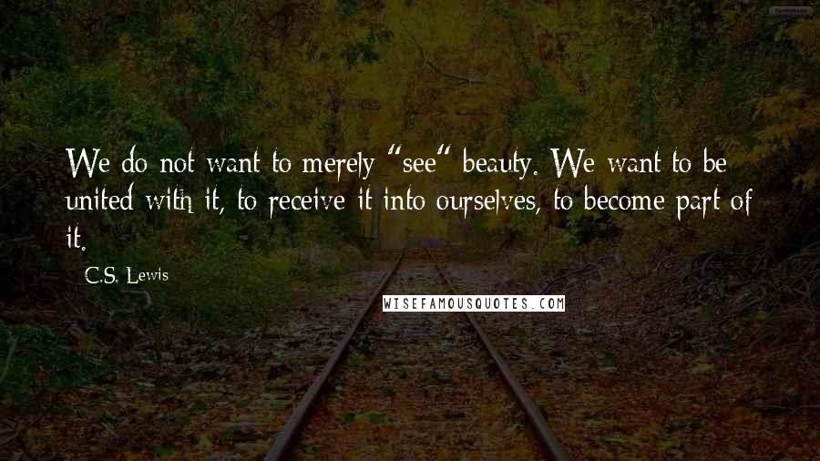 C.S. Lewis Quotes: We do not want to merely "see" beauty. We want to be united with it, to receive it into ourselves, to become part of it.