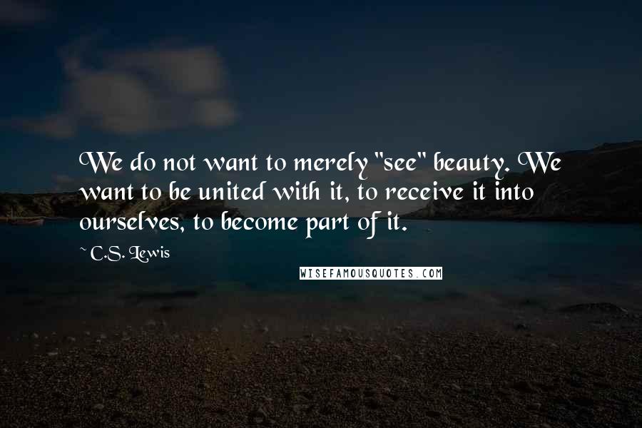 C.S. Lewis Quotes: We do not want to merely "see" beauty. We want to be united with it, to receive it into ourselves, to become part of it.