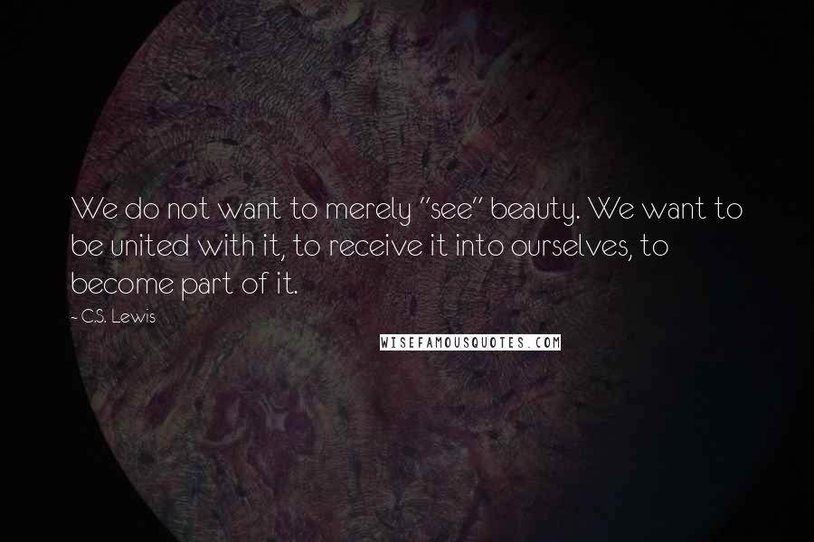 C.S. Lewis Quotes: We do not want to merely "see" beauty. We want to be united with it, to receive it into ourselves, to become part of it.