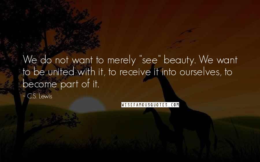 C.S. Lewis Quotes: We do not want to merely "see" beauty. We want to be united with it, to receive it into ourselves, to become part of it.