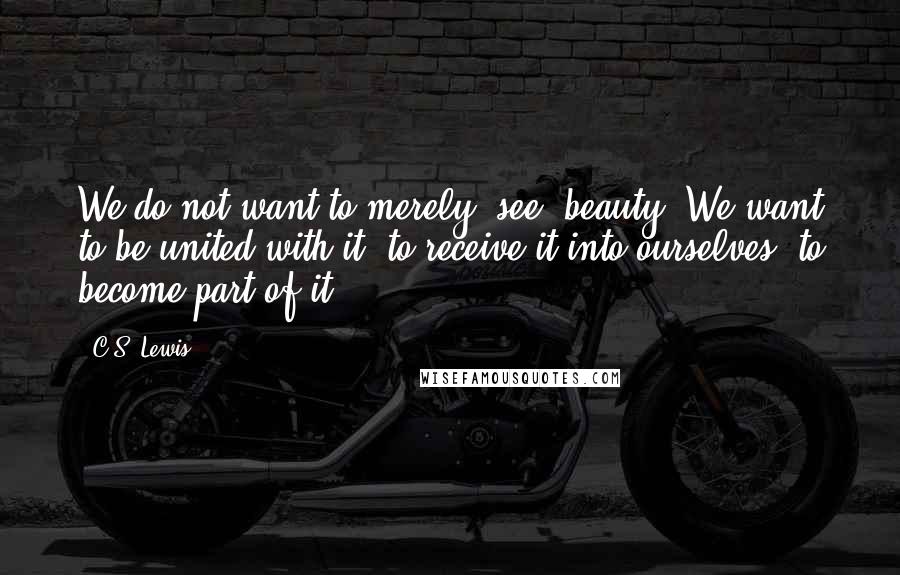 C.S. Lewis Quotes: We do not want to merely "see" beauty. We want to be united with it, to receive it into ourselves, to become part of it.