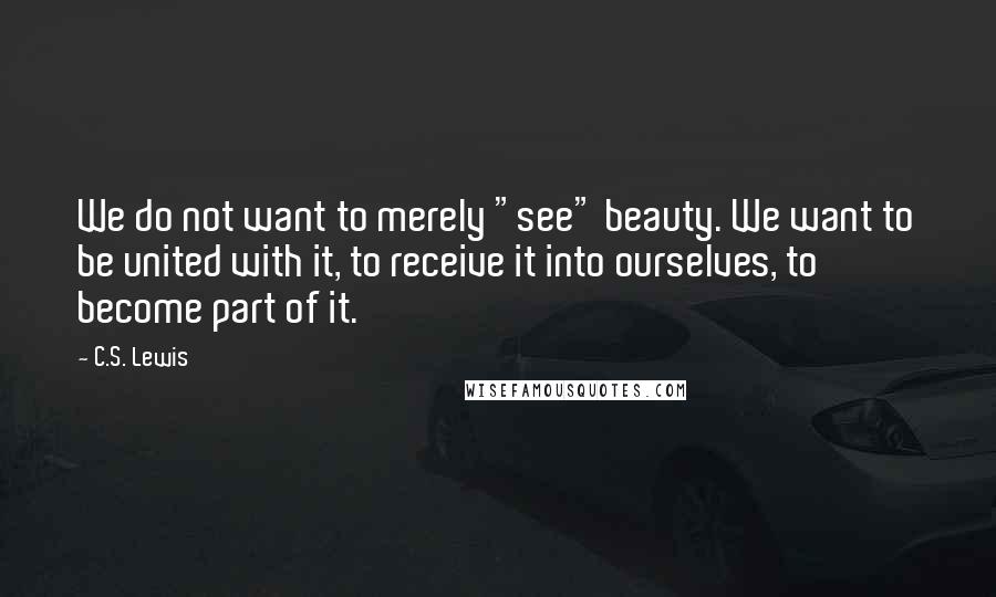 C.S. Lewis Quotes: We do not want to merely "see" beauty. We want to be united with it, to receive it into ourselves, to become part of it.