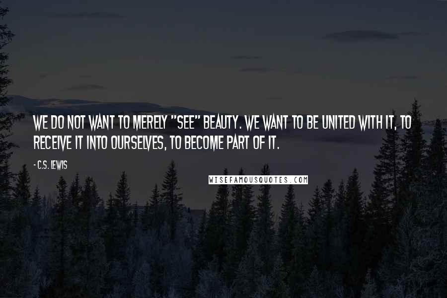 C.S. Lewis Quotes: We do not want to merely "see" beauty. We want to be united with it, to receive it into ourselves, to become part of it.