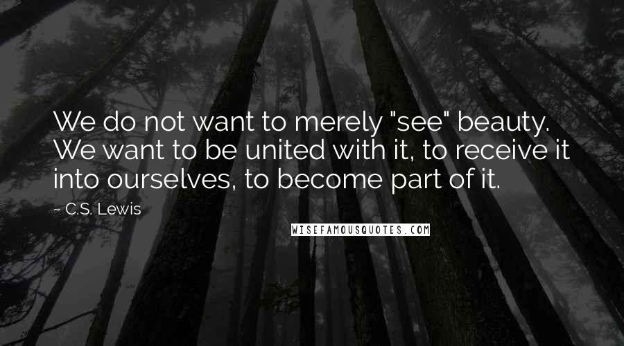 C.S. Lewis Quotes: We do not want to merely "see" beauty. We want to be united with it, to receive it into ourselves, to become part of it.