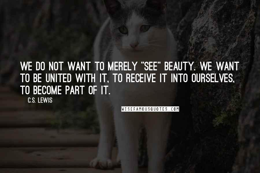 C.S. Lewis Quotes: We do not want to merely "see" beauty. We want to be united with it, to receive it into ourselves, to become part of it.