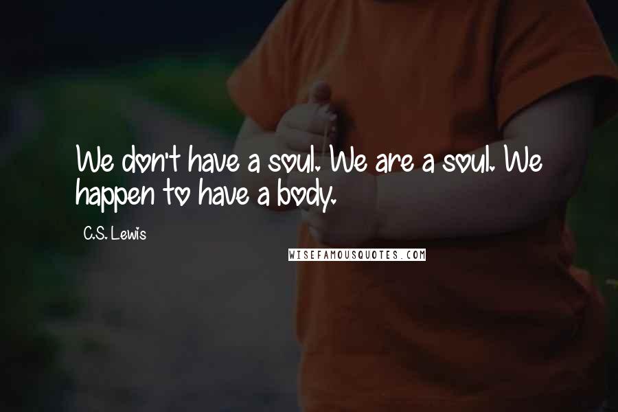 C.S. Lewis Quotes: We don't have a soul. We are a soul. We happen to have a body.