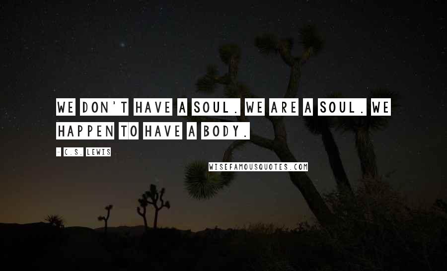 C.S. Lewis Quotes: We don't have a soul. We are a soul. We happen to have a body.