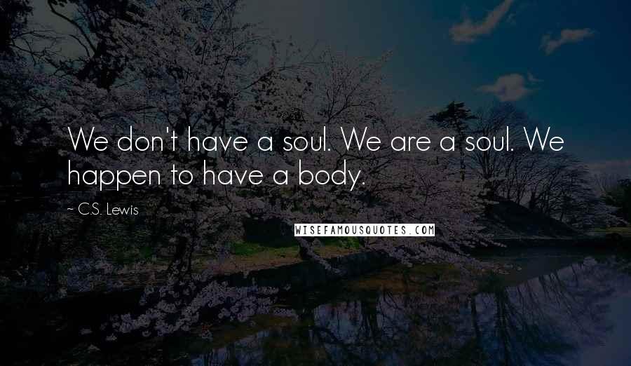 C.S. Lewis Quotes: We don't have a soul. We are a soul. We happen to have a body.