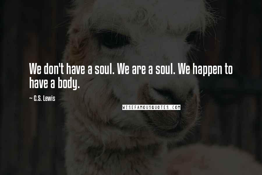 C.S. Lewis Quotes: We don't have a soul. We are a soul. We happen to have a body.