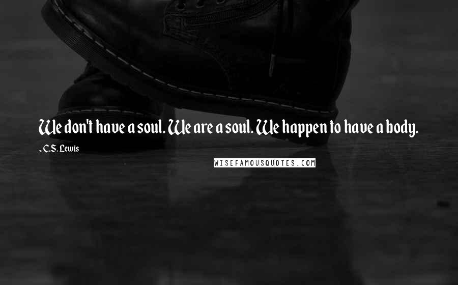 C.S. Lewis Quotes: We don't have a soul. We are a soul. We happen to have a body.