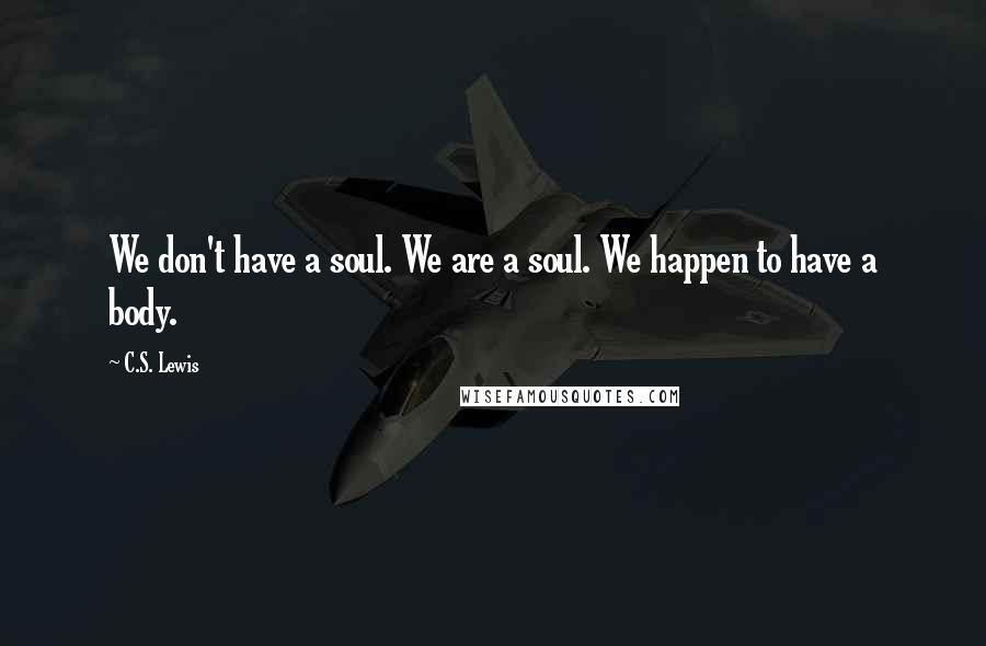 C.S. Lewis Quotes: We don't have a soul. We are a soul. We happen to have a body.